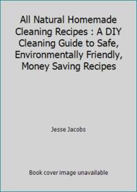 All Natural Homemade Cleaning Recipes : A DIY Cleaning Guide to Safe, Environmentally Friendly,...