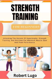 STRENGTH TRAINING For Beginners: Comprehensive Guide To Building Muscle, Boosting Strength, And...