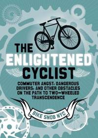 The Enlightened Cyclist: Commuter Angst, Dangerous Drivers, and Other Obstacles on the Path to...