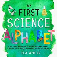 My First Science Alphabet: A Very Simple Introduction to Anatomy, Astronomy, Biology, Chemistry,...