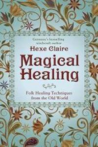 Magical Healing: Folk Healing Techniques from the Old World by Hexe Claire - 2018-07-08