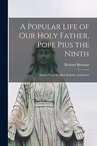 A Popular Life of Our Holy Father, Pope Pius the Ninth: Drawn From the Most Reliable Authorities by Richard 1833?-1893 Brennan