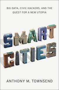 Smart Cities : Big Data, Civic Hackers and the Quest for a New Utopia by Anthony Townsend - 2013