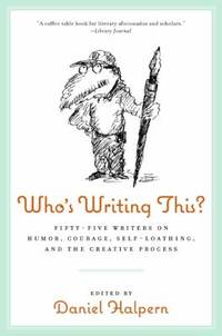 Who's Writing This? : Fifty-Five Writers on Humor, Courage, Self-Loathing, and the Creative Process