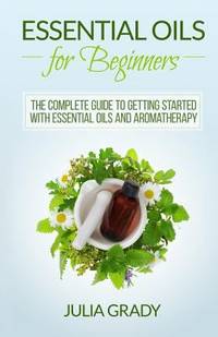 Essential Oils for Beginners : The Complete Guide to Getting Started with Essential Oils and...