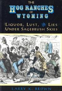 The Hog Ranches of Wyoming : Liquor, Lust and Lies under Sagebrush Skies