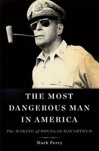 The Most Dangerous Man in America : The Making of Douglas MacArthur
