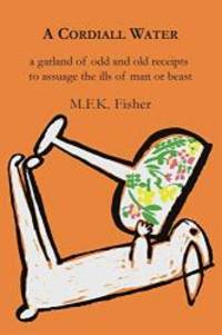 A Cordiall Water: A Garland of Odd &amp; Old Receipts to Assuage the Ills of Man or Beast by M. F. K. Fisher - 2013-03-05