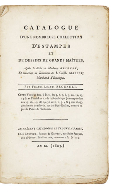 Catalogue d’une Nombreuse Collection d’Estampes et de Dessins de Grands Maîtres, Après le décès de…et cessation de Commerce de J. Guill. Alibert, Marchand d’Estampes. Par Franç. Léand. Regnault. Cette Vente se fera les…25, 26, 27, 28, 29, 30, avril, 2, 3, 4, & 5 mai 1803…