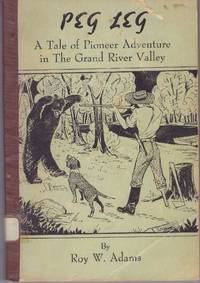 PEG LEG; A Tale of Pioneer Adventure in The Grand River Valley by Adams, Roy W - 1950