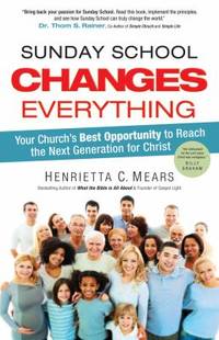 Sunday School Changes Everything : Your Church's Best Opportunity to Reach the Next Generation...