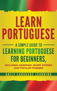 Learn Portuguese: A Simple Guide to Learning Portuguese for Beginners, Including Grammar, Short...