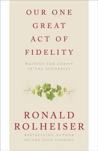 Our One Great Act of Fidelity : Waiting for Christ in the Eucharist by Ronald Rolheiser - 2015