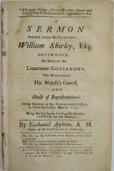 THE GREAT BLESSING OF GOOD RULERS, DEPENDS UPON GOD'S GIVING HIS JUDGMENTS & HIS RIGHTEOUSNESS TO THEM. A SERMON PREACHED BEFORE HIS EXCELLENCY WILLIAM SHIRLEY, ESQ.; GOVERNOUR, HIS HONOUR THE LIEUTENANT GOVERNOUR; THE HONOURABLE HIS MAJESTY'S COUNCIL, AND HOUSE OF REPRESENTATIVES OF THE PROVINCE OF THE MASSACHUSETTS BAY, IN NEW-ENGLAND, MAY 26, 1742. BEING THE DAY FOR THE ELECTING HIS MAJESTY'S COUNCIL FOR SAID PROVINCE. BY NATHANIEL APPLETON, A.M., PASTOR OF THE FIRST CHURCH IN CAMBRIDGE