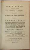 PLAIN TRUTH: ADDRESSED TO THE INHABITANTS OF AMERICA. CONTAINING REMARKS ON A LATE PAMPHLET, INTITLED COMMON SENSE: WHEREIN ARE SHEWN, THAT THE SCHEME OF INDEPENDENCE IS RUINOUS, DELUSIVE, AND IMPRACTICABLE... WRITTEN BY CANDIDUS. SECOND EDITION