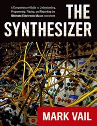 The Synthesizer: A Comprehensive Guide to Understanding, Programming, Playing, and Recording the...