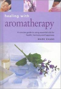 Healing with Aromatherapy : A Concise Guide to Using Essential Oils to Enhance Your Life