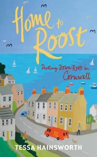 Home to Roost: Putting Down Roots in Cornwall by Hainsworth, Tessa