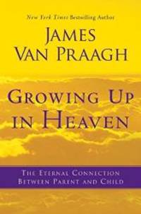 Growing Up in Heaven: The Eternal Connection Between Parent and Child by James Van Praagh - 2011-03-01