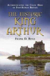 The Historic King Arthur : Authenticating the Celtic Hero of Post-Roman Britain