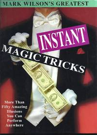 Mark Wilson's Greatest Instant Magic Tricks: More Than Fifty Amazing Illusions You Can Perform...
