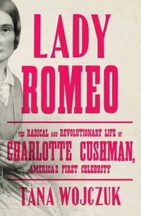Lady Romeo : The Radical and Revolutionary Life of Charlotte Cushman, America's First Celebrity
