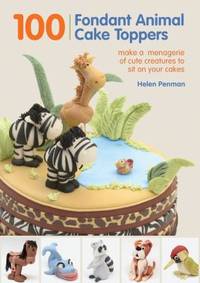 100 Fondant Animal Cake Toppers : Make a Menagerie of Cute Creatures to Sit on Your Cakes