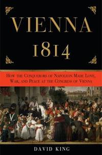 Vienna 1814 : How the Conquerors of Napoleon Made Love, War, and Peace at the Congress of Vienna