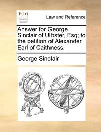 Answer for George Sinclair of Ulbster, Esq; to the petition of Alexander Earl of Caithness.