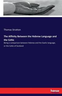 The Affinity Between the Hebrew Language and the Celtic:Being a comparison between Hebrew and the...