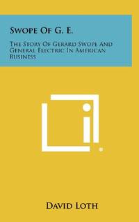 Swope of G. E.: The Story of Gerard Swope and General Electric in American Business by Loth, David