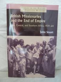 British Missionaries and the End of Empire: East, Central, and Southern Africa, 1939-64