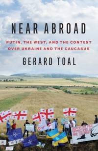 Near Abroad: Putin, the West, and the Contest Over Ukraine and the Caucasus