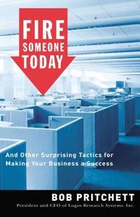 Fire Someone Today : And Other Surprising Tactics for Making Your Business a Success