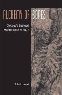 Alchemy of Bones : Chicago&#039;s Luetgert Murder Case of 1897 by Robert Loerzel - 2003