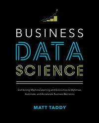Business Data Science: Combining Machine Learning and Economics to Optimize, Automate, and...