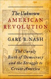 The Unknown American Revolution : The Unruly Birth of Democracy and the Struggle to Create America