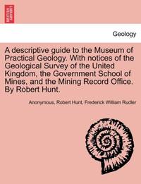 A descriptive guide to the Museum of Practical Geology. With notices of the Geological Survey of...