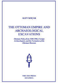 The Ottoman Empire and Archaeological Excavations. Ottoman Policy from 1840-1906, Foreign Archaeologists, and the Formation of the Ottoman Museum.