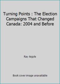 Turning Points : The Election Campaigns That Changed Canada: 2004 and Before
