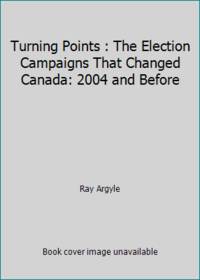 Turning Points : The Election Campaigns That Changed Canada: 2004 and Before by Ray Argyle - 2004