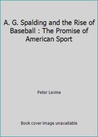 A. G. Spalding and the Rise of Baseball : The Promise of American Sport