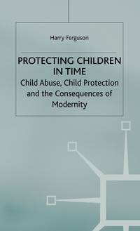 Protecting Children in Time: Child Abuse, Child Protection and the Consequences of Modernity