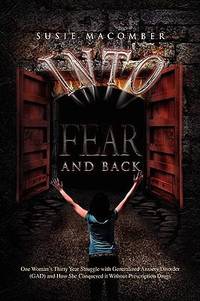 Into Fear and Back : One Woman's Thirty Year Struggle with Generalized Anxiety Disorder (GAD) and...