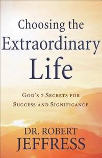 Choosing the Extraordinary Life : God's 7 Secrets for Success and Significance