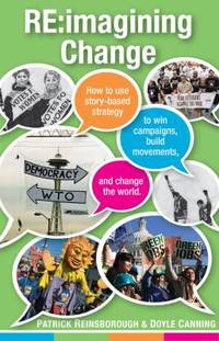 Re:Imagining Change : How to Use Story-Based Strategy to Win Campaigns, Build Movements, and...