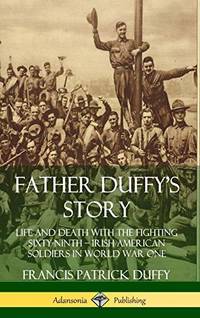 Father Duffy's Story: Life and Death with the Fighting Sixty-Ninth - Irish American Soldiers in...