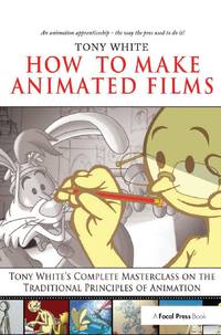 How to Make Animated Films: Tony White's Complete Masterclass on the Traditional Principals of...