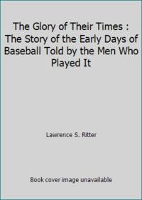 The Glory of Their Times : The Story of the Early Days of Baseball Told by the Men Who Played It by Lawrence S. Ritter - 1984