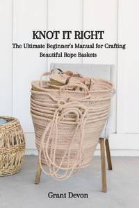 KNOT IT RIGHT: The Ultimate Beginner's Manual for Crafting Beautiful Rope Baskets